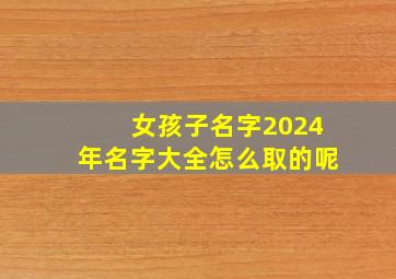 女孩子名字2024年名字大全怎么取的呢