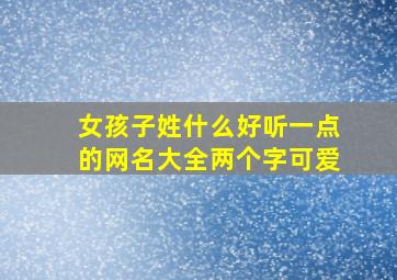 女孩子姓什么好听一点的网名大全两个字可爱