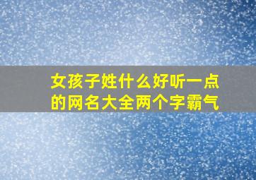 女孩子姓什么好听一点的网名大全两个字霸气