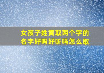 女孩子姓黄取两个字的名字好吗好听吗怎么取