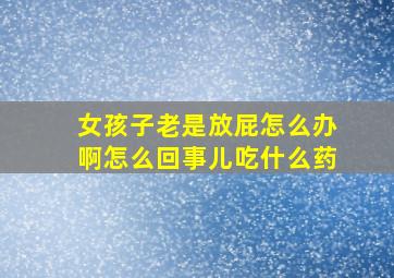 女孩子老是放屁怎么办啊怎么回事儿吃什么药