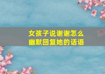 女孩子说谢谢怎么幽默回复她的话语