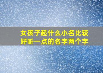 女孩子起什么小名比较好听一点的名字两个字