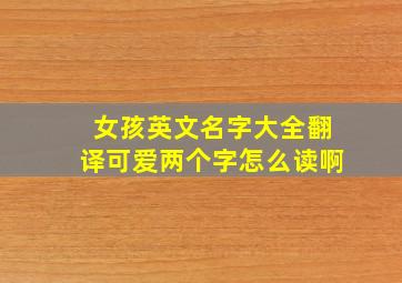 女孩英文名字大全翻译可爱两个字怎么读啊