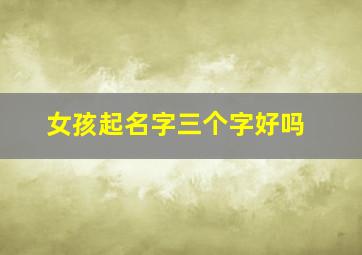 女孩起名字三个字好吗