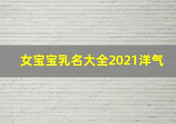 女宝宝乳名大全2021洋气