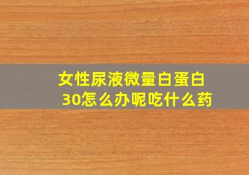 女性尿液微量白蛋白30怎么办呢吃什么药