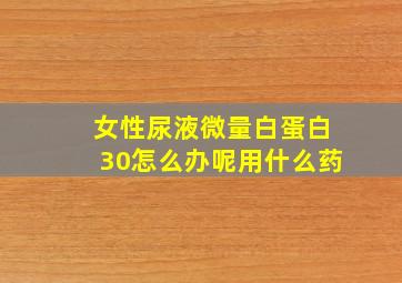 女性尿液微量白蛋白30怎么办呢用什么药