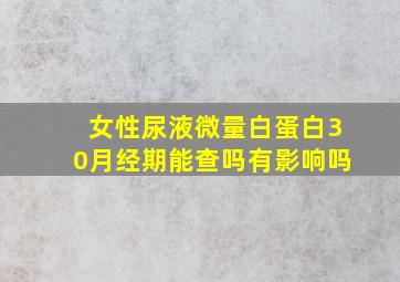 女性尿液微量白蛋白30月经期能查吗有影响吗