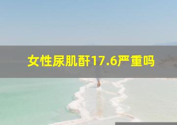 女性尿肌酐17.6严重吗