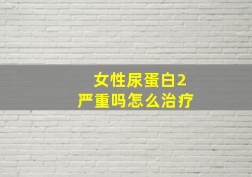 女性尿蛋白2严重吗怎么治疗