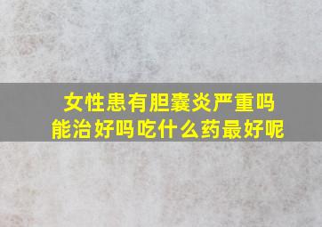 女性患有胆囊炎严重吗能治好吗吃什么药最好呢