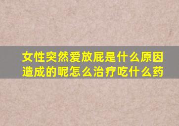 女性突然爱放屁是什么原因造成的呢怎么治疗吃什么药