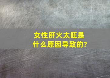 女性肝火太旺是什么原因导致的?