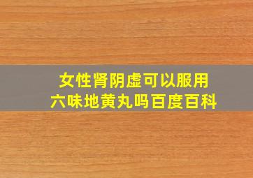 女性肾阴虚可以服用六味地黄丸吗百度百科