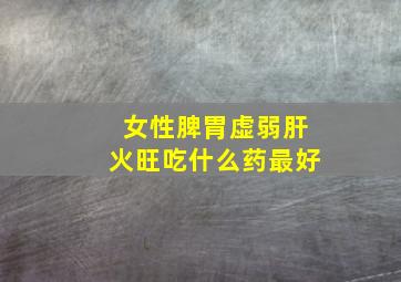 女性脾胃虚弱肝火旺吃什么药最好