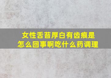 女性舌苔厚白有齿痕是怎么回事啊吃什么药调理