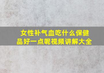 女性补气血吃什么保健品好一点呢视频讲解大全