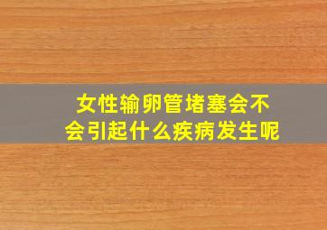 女性输卵管堵塞会不会引起什么疾病发生呢