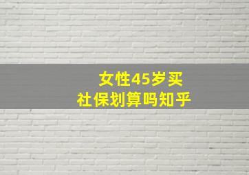 女性45岁买社保划算吗知乎