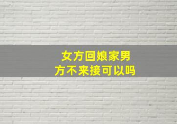 女方回娘家男方不来接可以吗