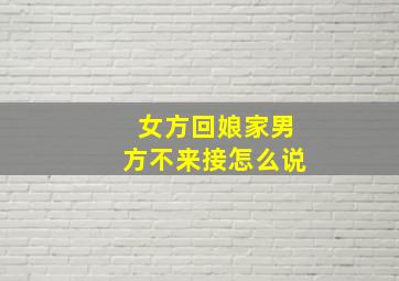 女方回娘家男方不来接怎么说