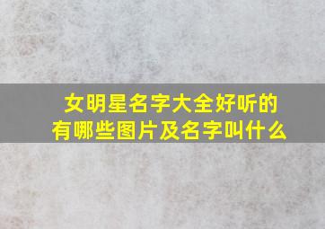 女明星名字大全好听的有哪些图片及名字叫什么