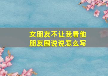 女朋友不让我看他朋友圈说说怎么写