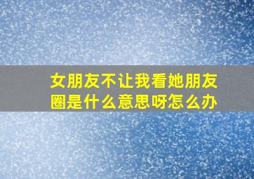 女朋友不让我看她朋友圈是什么意思呀怎么办