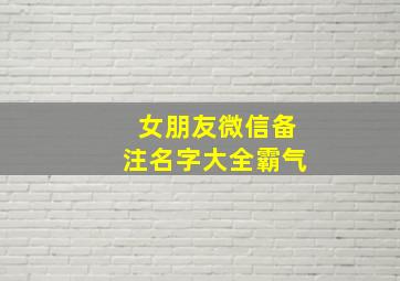 女朋友微信备注名字大全霸气