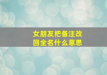 女朋友把备注改回全名什么意思