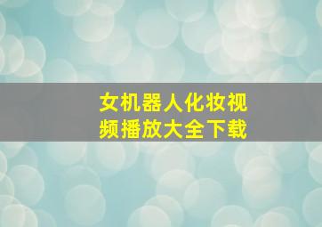 女机器人化妆视频播放大全下载