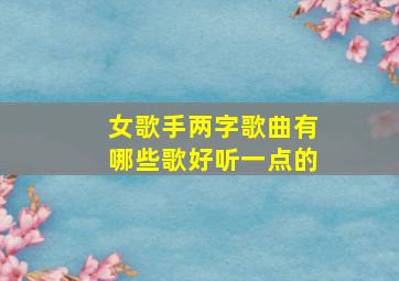 女歌手两字歌曲有哪些歌好听一点的