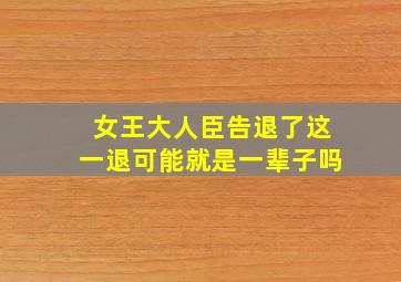 女王大人臣告退了这一退可能就是一辈子吗