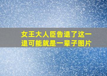 女王大人臣告退了这一退可能就是一辈子图片