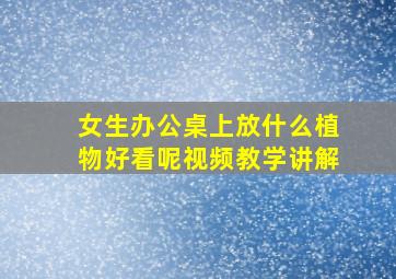 女生办公桌上放什么植物好看呢视频教学讲解