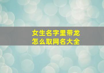 女生名字里带龙怎么取网名大全