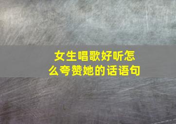 女生唱歌好听怎么夸赞她的话语句