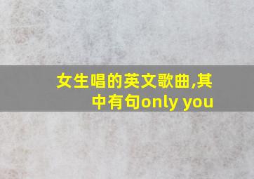 女生唱的英文歌曲,其中有句only you