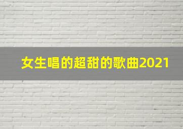 女生唱的超甜的歌曲2021