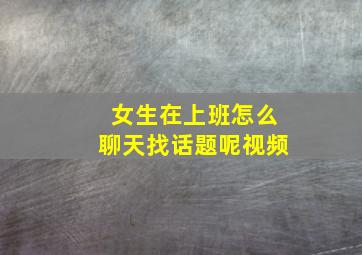 女生在上班怎么聊天找话题呢视频