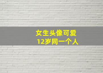 女生头像可爱12岁同一个人