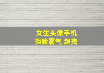 女生头像手机挡脸霸气 超拽