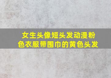 女生头像短头发动漫粉色衣服带围巾的黄色头发