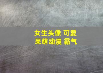 女生头像 可爱 呆萌动漫 霸气