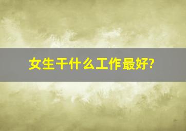 女生干什么工作最好?