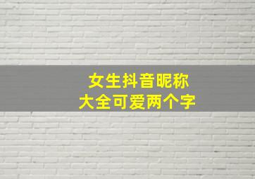 女生抖音昵称大全可爱两个字