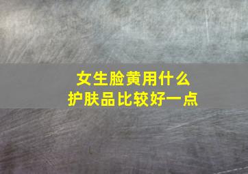 女生脸黄用什么护肤品比较好一点