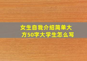 女生自我介绍简单大方50字大学生怎么写