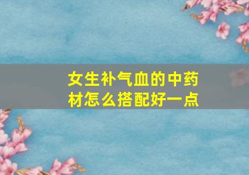 女生补气血的中药材怎么搭配好一点